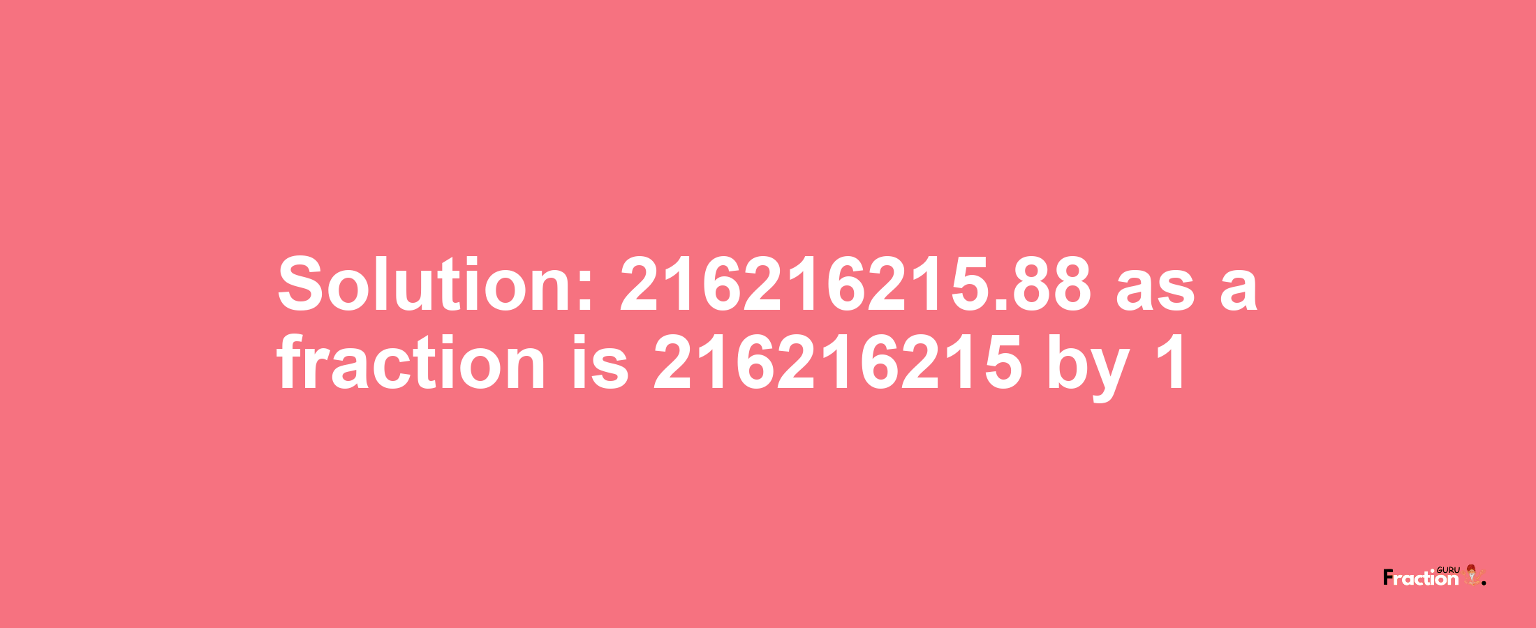 Solution:216216215.88 as a fraction is 216216215/1